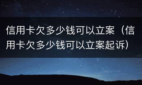 信用卡欠多少钱可以立案（信用卡欠多少钱可以立案起诉）