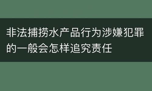 非法捕捞水产品行为涉嫌犯罪的一般会怎样追究责任