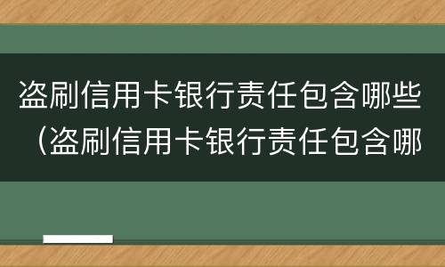 盗刷信用卡银行责任包含哪些（盗刷信用卡银行责任包含哪些方面）