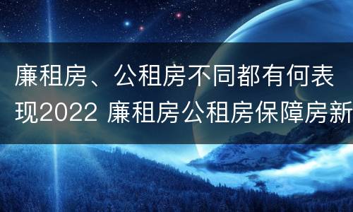 廉租房、公租房不同都有何表现2022 廉租房公租房保障房新政策