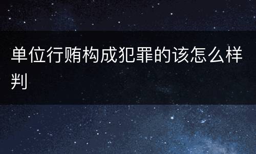 单位行贿构成犯罪的该怎么样判