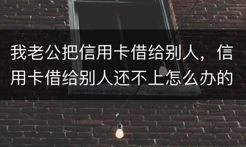 我老公把信用卡借给别人，信用卡借给别人还不上怎么办的啊