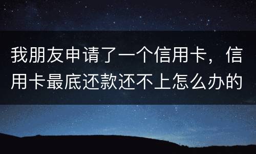 我朋友申请了一个信用卡，信用卡最底还款还不上怎么办的啊