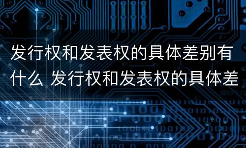 发行权和发表权的具体差别有什么 发行权和发表权的具体差别有什么意义