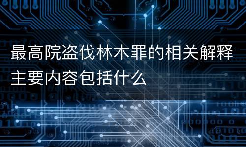 最高院盗伐林木罪的相关解释主要内容包括什么