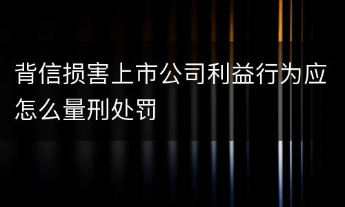 背信损害上市公司利益行为应怎么量刑处罚