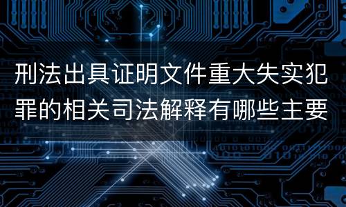刑法出具证明文件重大失实犯罪的相关司法解释有哪些主要规定