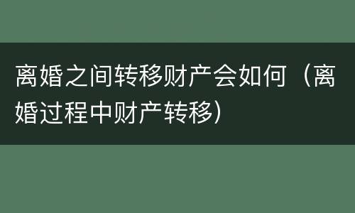 离婚之间转移财产会如何（离婚过程中财产转移）
