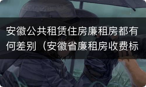 安徽公共租赁住房廉租房都有何差别（安徽省廉租房收费标准）