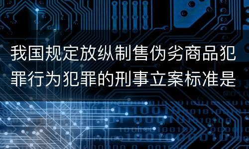 我国规定放纵制售伪劣商品犯罪行为犯罪的刑事立案标准是什么