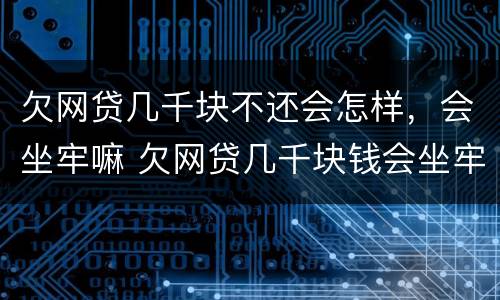 欠网贷几千块不还会怎样，会坐牢嘛 欠网贷几千块钱会坐牢吗