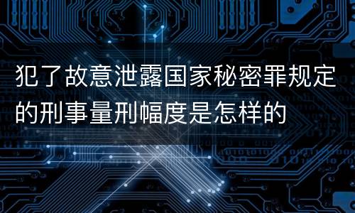 犯了故意泄露国家秘密罪规定的刑事量刑幅度是怎样的