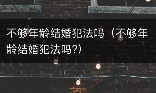不够年龄结婚犯法吗（不够年龄结婚犯法吗?）