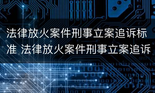 法律放火案件刑事立案追诉标准 法律放火案件刑事立案追诉标准是什么