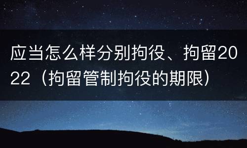 应当怎么样分别拘役、拘留2022（拘留管制拘役的期限）