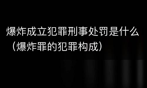 爆炸成立犯罪刑事处罚是什么（爆炸罪的犯罪构成）