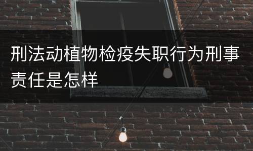 刑法动植物检疫失职行为刑事责任是怎样