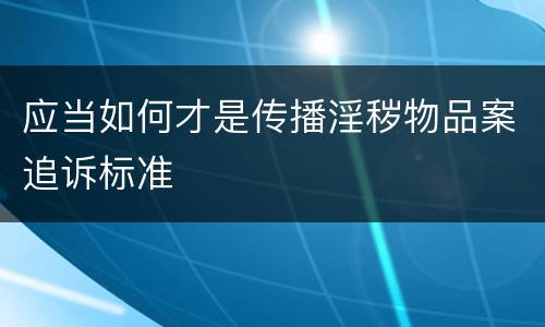 应当如何才是传播淫秽物品案追诉标准