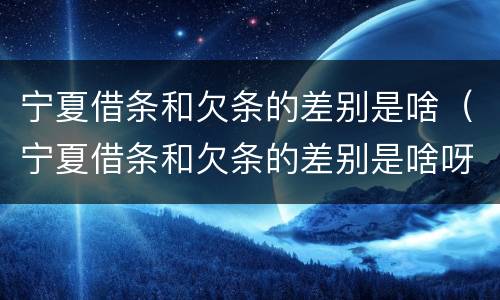 宁夏借条和欠条的差别是啥（宁夏借条和欠条的差别是啥呀）