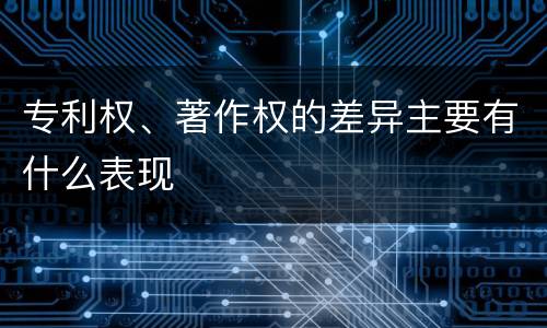 专利权、著作权的差异主要有什么表现