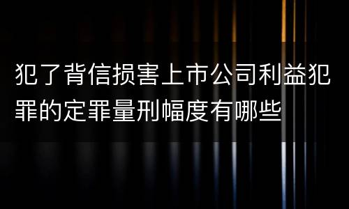犯了背信损害上市公司利益犯罪的定罪量刑幅度有哪些