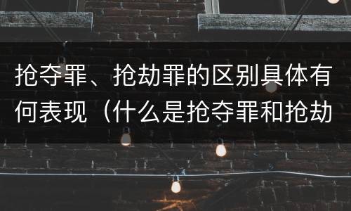 抢夺罪、抢劫罪的区别具体有何表现（什么是抢夺罪和抢劫罪）