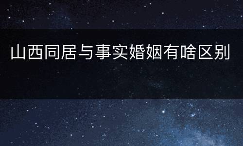 山西同居与事实婚姻有啥区别