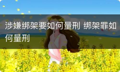 涉嫌绑架要如何量刑 绑架罪如何量刑