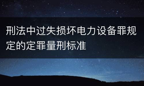 刑法中过失损坏电力设备罪规定的定罪量刑标准
