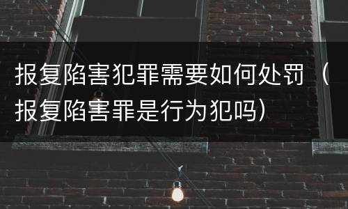 报复陷害犯罪需要如何处罚（报复陷害罪是行为犯吗）