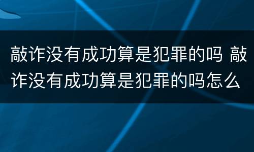 敲诈没有成功算是犯罪的吗 敲诈没有成功算是犯罪的吗怎么处理