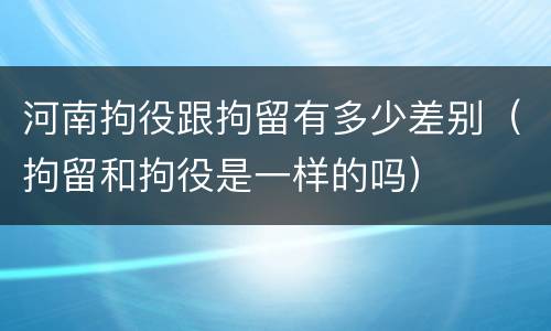河南拘役跟拘留有多少差别（拘留和拘役是一样的吗）