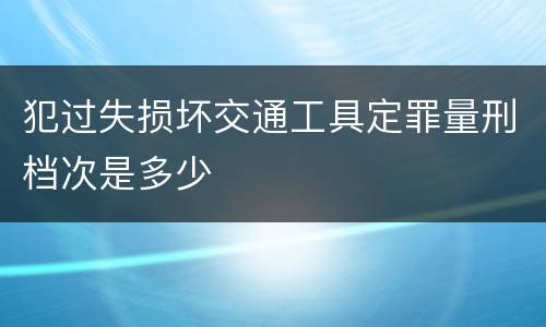 犯过失损坏交通工具定罪量刑档次是多少