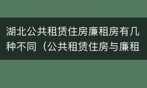 湖北公共租赁住房廉租房有几种不同（公共租赁住房与廉租房的区别）