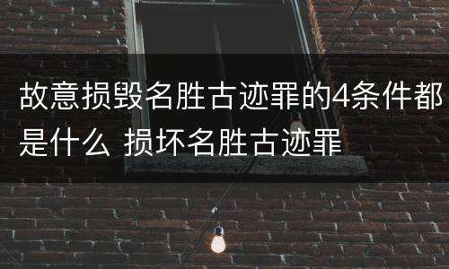 故意损毁名胜古迹罪的4条件都是什么 损坏名胜古迹罪