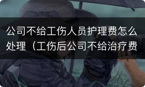 公司不给工伤人员护理费怎么处理（工伤后公司不给治疗费怎么办）
