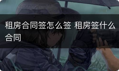 租房合同签怎么签 租房签什么合同