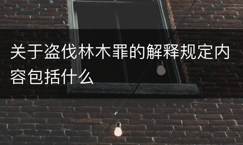 关于盗伐林木罪的解释规定内容包括什么