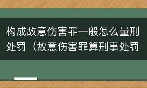 构成故意伤害罪一般怎么量刑处罚（故意伤害罪算刑事处罚吗）