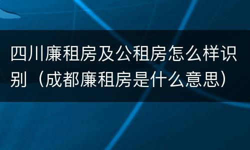 四川廉租房及公租房怎么样识别（成都廉租房是什么意思）