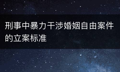 刑事中暴力干涉婚姻自由案件的立案标准