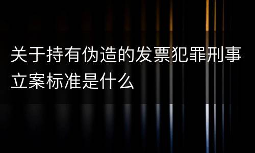 关于持有伪造的发票犯罪刑事立案标准是什么