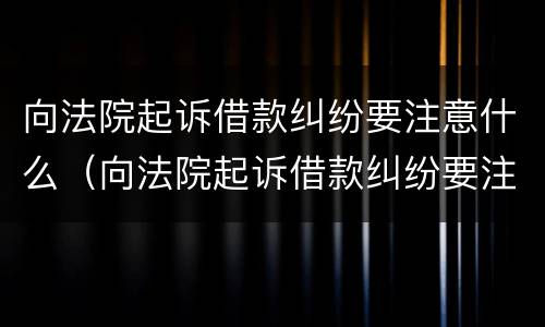 向法院起诉借款纠纷要注意什么（向法院起诉借款纠纷要注意什么事项）
