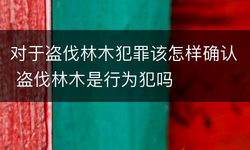 对于盗伐林木犯罪该怎样确认 盗伐林木是行为犯吗
