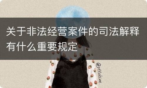 关于非法经营案件的司法解释有什么重要规定