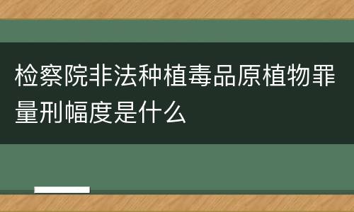 检察院非法种植毒品原植物罪量刑幅度是什么