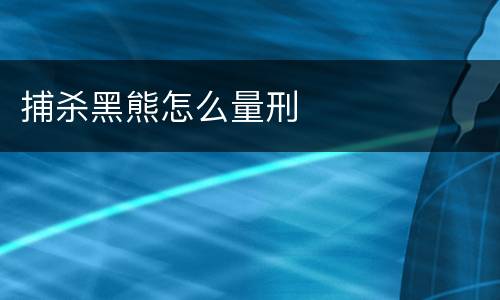 捕杀黑熊怎么量刑
