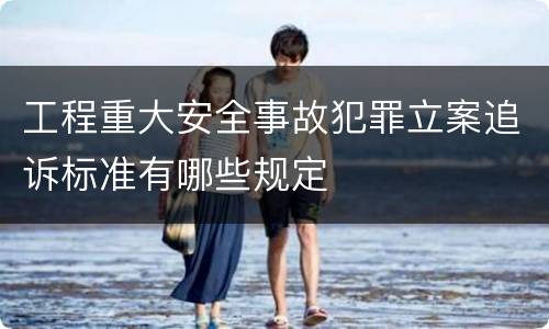 工程重大安全事故犯罪立案追诉标准有哪些规定