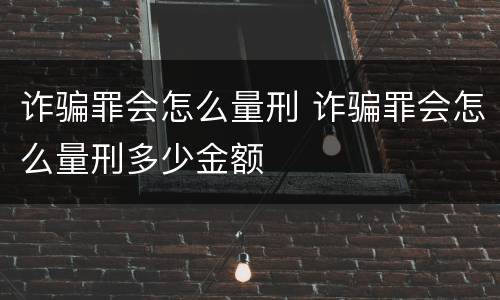 诈骗罪会怎么量刑 诈骗罪会怎么量刑多少金额