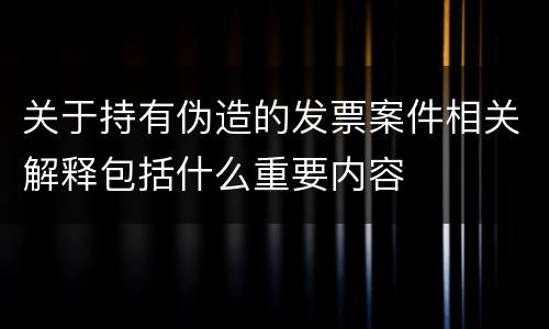 关于持有伪造的发票案件相关解释包括什么重要内容